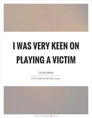 I was very keen on playing a victim Picture Quote #1