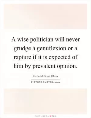 A wise politician will never grudge a genuflexion or a rapture if it is expected of him by prevalent opinion Picture Quote #1