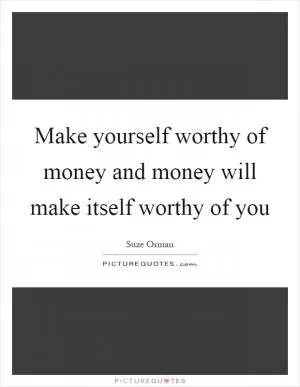 Make yourself worthy of money and money will make itself worthy of you Picture Quote #1