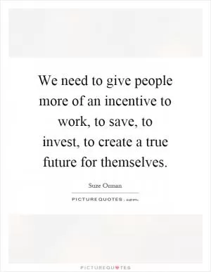 We need to give people more of an incentive to work, to save, to invest, to create a true future for themselves Picture Quote #1