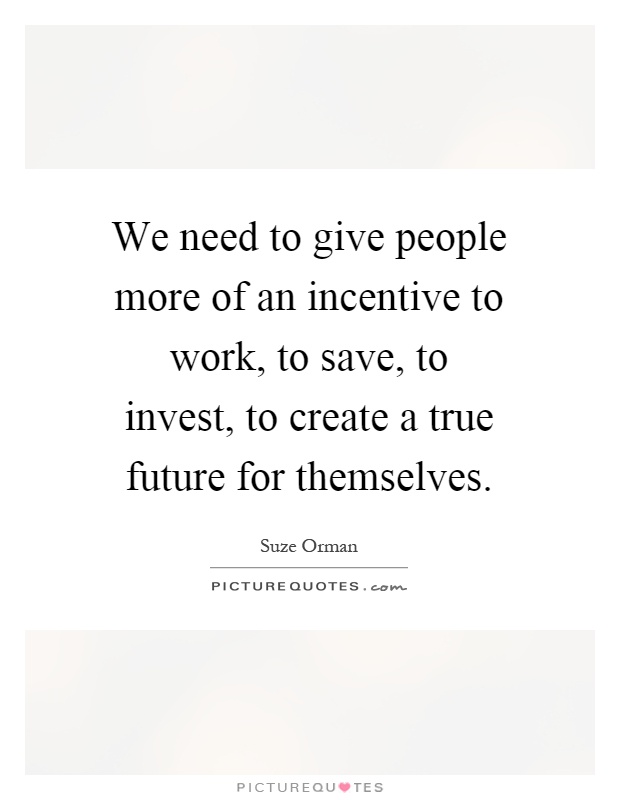 We need to give people more of an incentive to work, to save, to invest, to create a true future for themselves Picture Quote #1