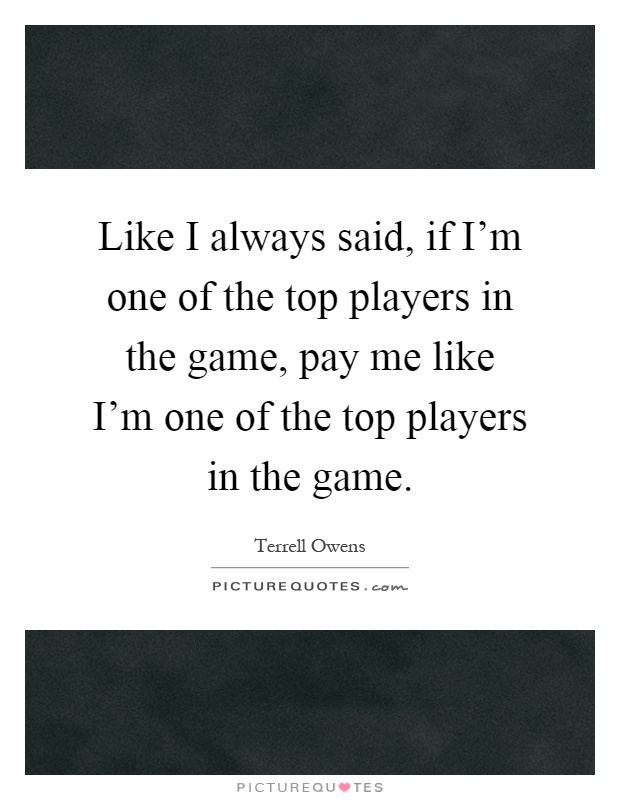Like I always said, if I'm one of the top players in the game, pay me like I'm one of the top players in the game Picture Quote #1