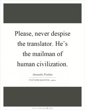 Please, never despise the translator. He’s the mailman of human civilization Picture Quote #1
