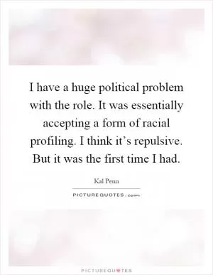 I have a huge political problem with the role. It was essentially accepting a form of racial profiling. I think it’s repulsive. But it was the first time I had Picture Quote #1