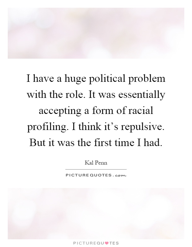 I have a huge political problem with the role. It was essentially accepting a form of racial profiling. I think it's repulsive. But it was the first time I had Picture Quote #1