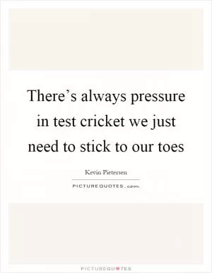 There’s always pressure in test cricket we just need to stick to our toes Picture Quote #1