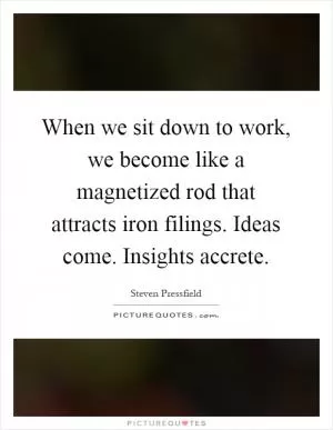 When we sit down to work, we become like a magnetized rod that attracts iron filings. Ideas come. Insights accrete Picture Quote #1