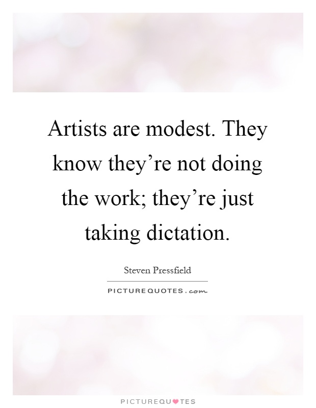 Artists are modest. They know they're not doing the work; they're just taking dictation Picture Quote #1