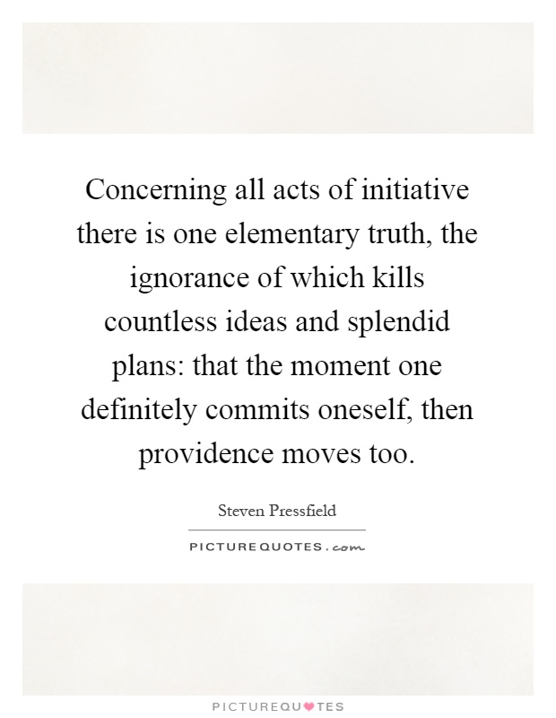 Concerning all acts of initiative there is one elementary truth, the ignorance of which kills countless ideas and splendid plans: that the moment one definitely commits oneself, then providence moves too Picture Quote #1