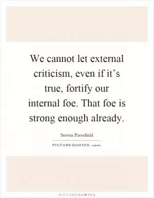 We cannot let external criticism, even if it’s true, fortify our internal foe. That foe is strong enough already Picture Quote #1