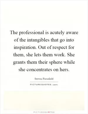 The professional is acutely aware of the intangibles that go into inspiration. Out of respect for them, she lets them work. She grants them their sphere while she concentrates on hers Picture Quote #1