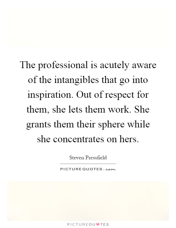 The professional is acutely aware of the intangibles that go into inspiration. Out of respect for them, she lets them work. She grants them their sphere while she concentrates on hers Picture Quote #1