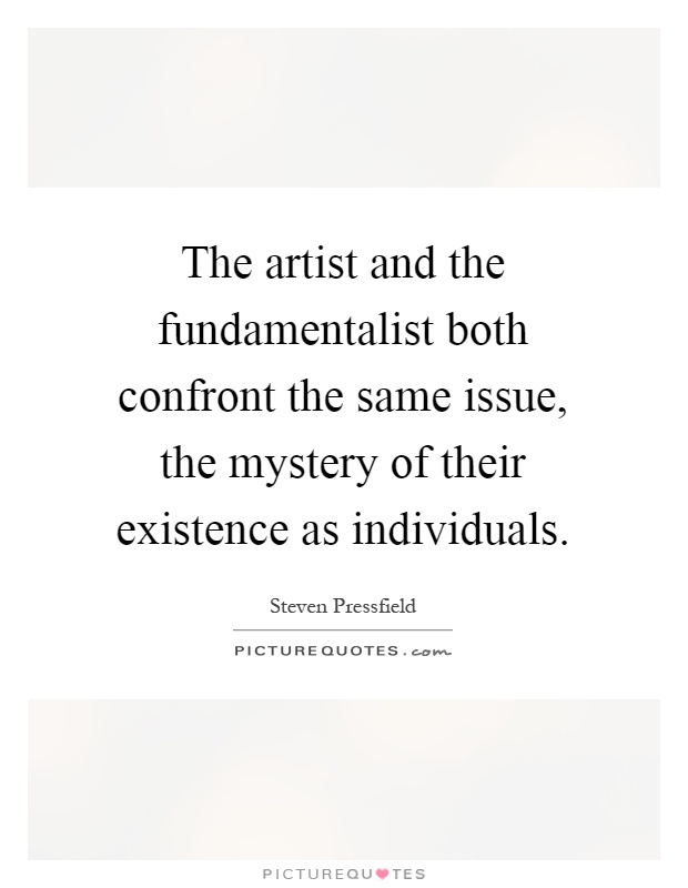 The artist and the fundamentalist both confront the same issue, the mystery of their existence as individuals Picture Quote #1