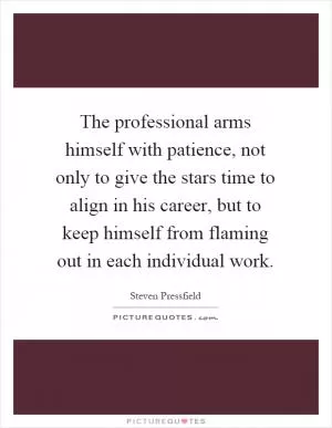 The professional arms himself with patience, not only to give the stars time to align in his career, but to keep himself from flaming out in each individual work Picture Quote #1