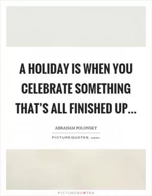 A holiday is when you celebrate something that’s all finished up Picture Quote #1