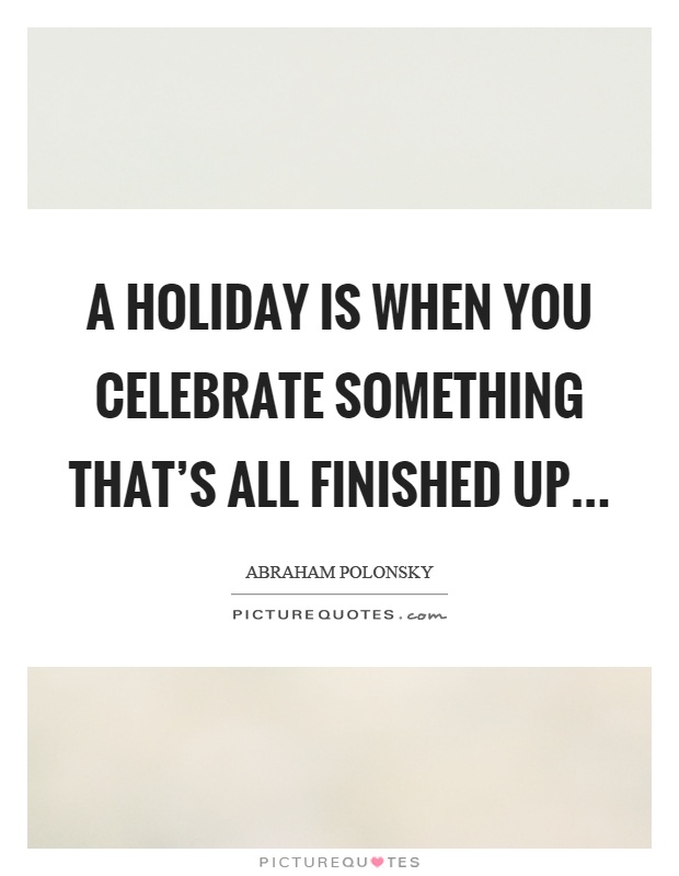 A holiday is when you celebrate something that's all finished up Picture Quote #1