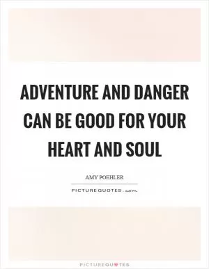 Adventure and danger can be good for your heart and soul Picture Quote #1