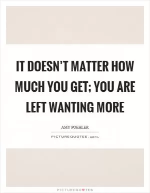 It doesn’t matter how much you get; you are left wanting more Picture Quote #1