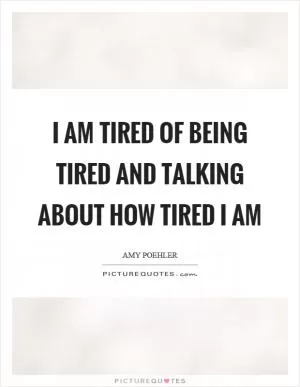 I am tired of being tired and talking about how tired I am Picture Quote #1