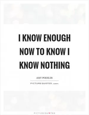 I know enough now to know I know nothing Picture Quote #1