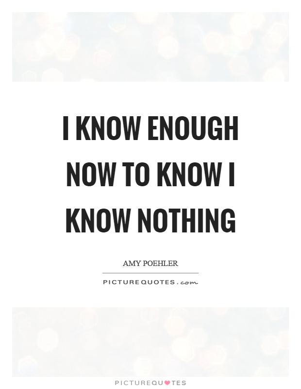 I know enough now to know I know nothing Picture Quote #1