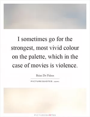 I sometimes go for the strongest, most vivid colour on the palette, which in the case of movies is violence Picture Quote #1