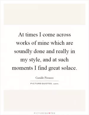 At times I come across works of mine which are soundly done and really in my style, and at such moments I find great solace Picture Quote #1