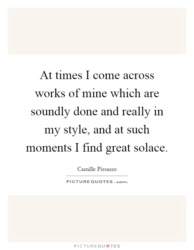 At times I come across works of mine which are soundly done and really in my style, and at such moments I find great solace Picture Quote #1