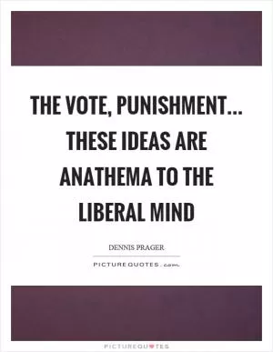 The vote, punishment... these ideas are anathema to the liberal mind Picture Quote #1