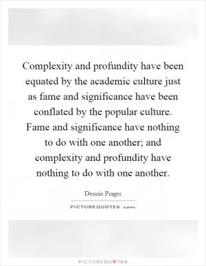 Complexity and profundity have been equated by the academic culture just as fame and significance have been conflated by the popular culture. Fame and significance have nothing to do with one another; and complexity and profundity have nothing to do with one another Picture Quote #1