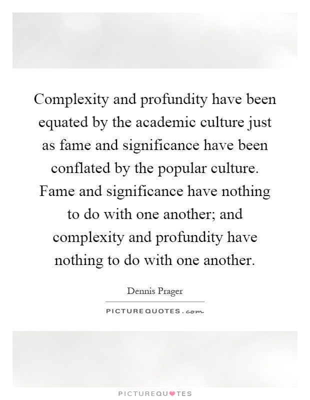 Complexity and profundity have been equated by the academic culture just as fame and significance have been conflated by the popular culture. Fame and significance have nothing to do with one another; and complexity and profundity have nothing to do with one another Picture Quote #1