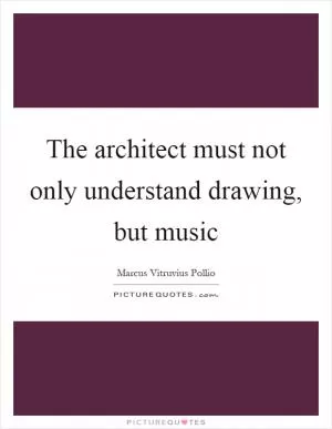 The architect must not only understand drawing, but music Picture Quote #1