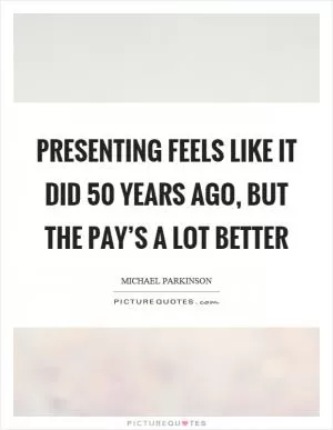 Presenting feels like it did 50 years ago, but the pay’s a lot better Picture Quote #1