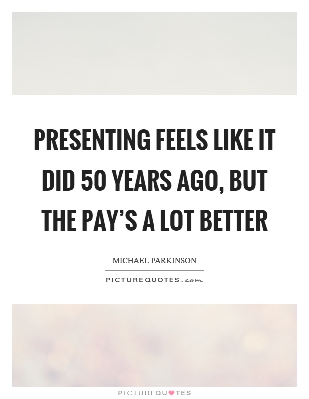 Presenting feels like it did 50 years ago, but the pay's a lot better Picture Quote #1