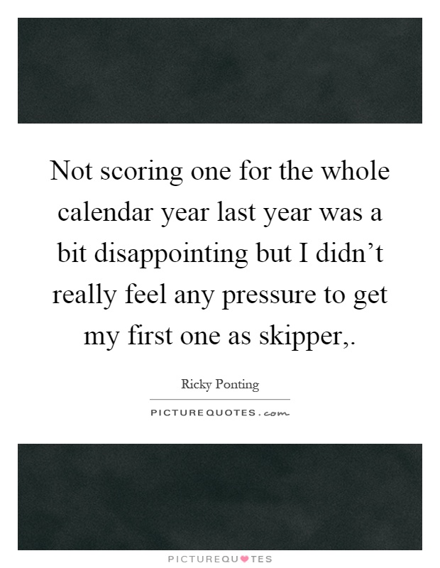 Not scoring one for the whole calendar year last year was a bit disappointing but I didn't really feel any pressure to get my first one as skipper, Picture Quote #1