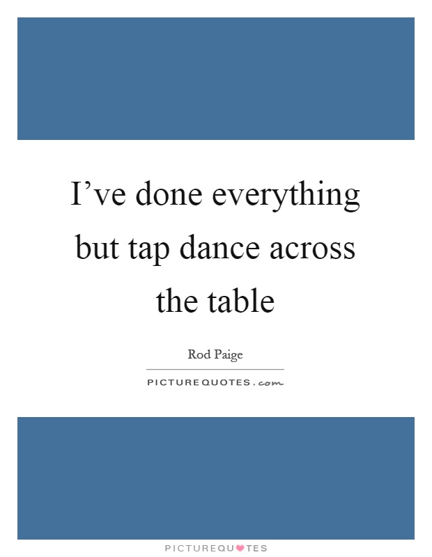 I've done everything but tap dance across the table Picture Quote #1