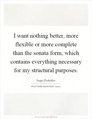 I want nothing better, more flexible or more complete than the sonata form, which contains everything necessary for my structural purposes Picture Quote #1