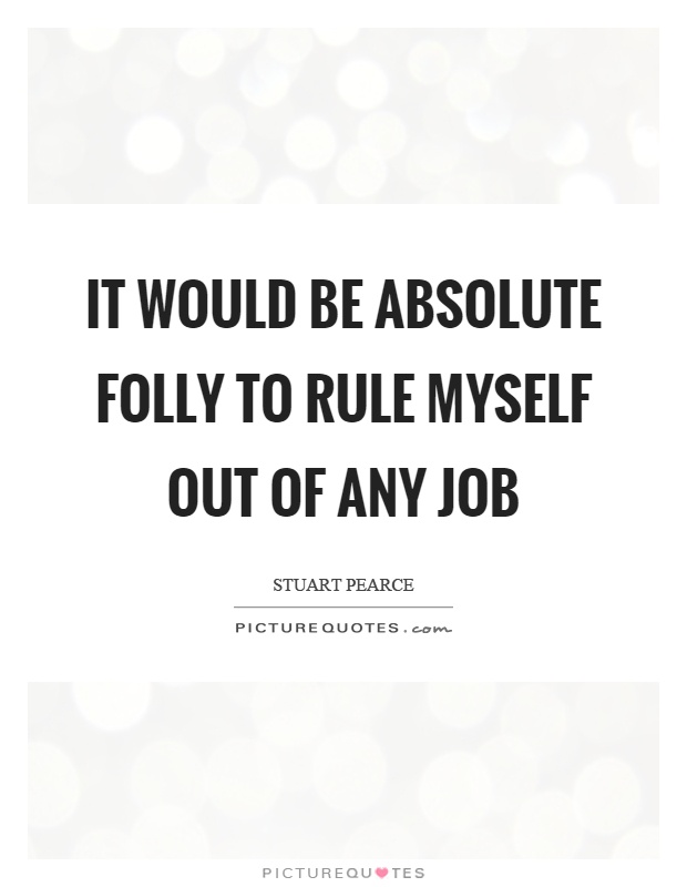 It would be absolute folly to rule myself out of any job Picture Quote #1