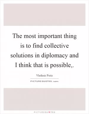 The most important thing is to find collective solutions in diplomacy and I think that is possible, Picture Quote #1