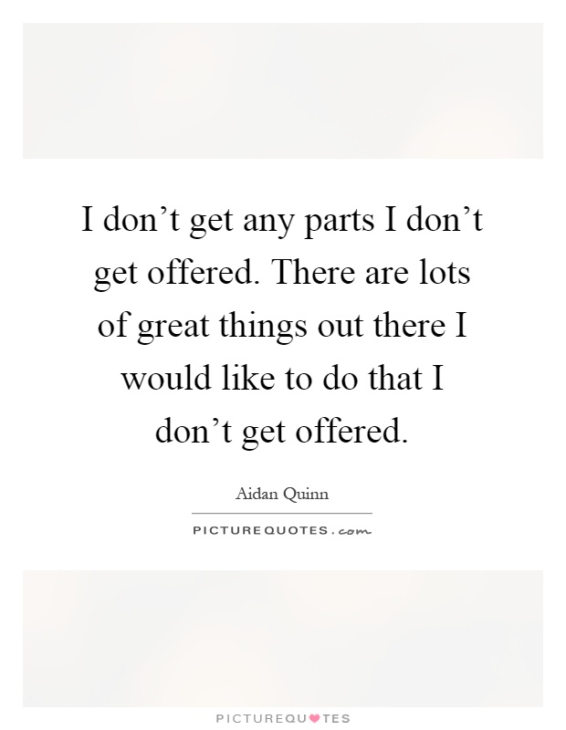 I don't get any parts I don't get offered. There are lots of great things out there I would like to do that I don't get offered Picture Quote #1