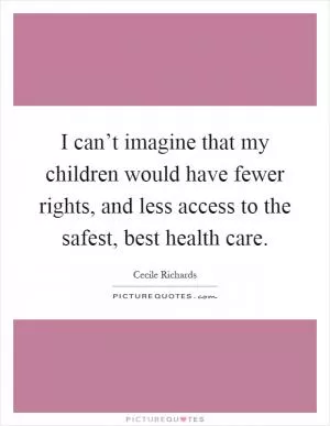 I can’t imagine that my children would have fewer rights, and less access to the safest, best health care Picture Quote #1