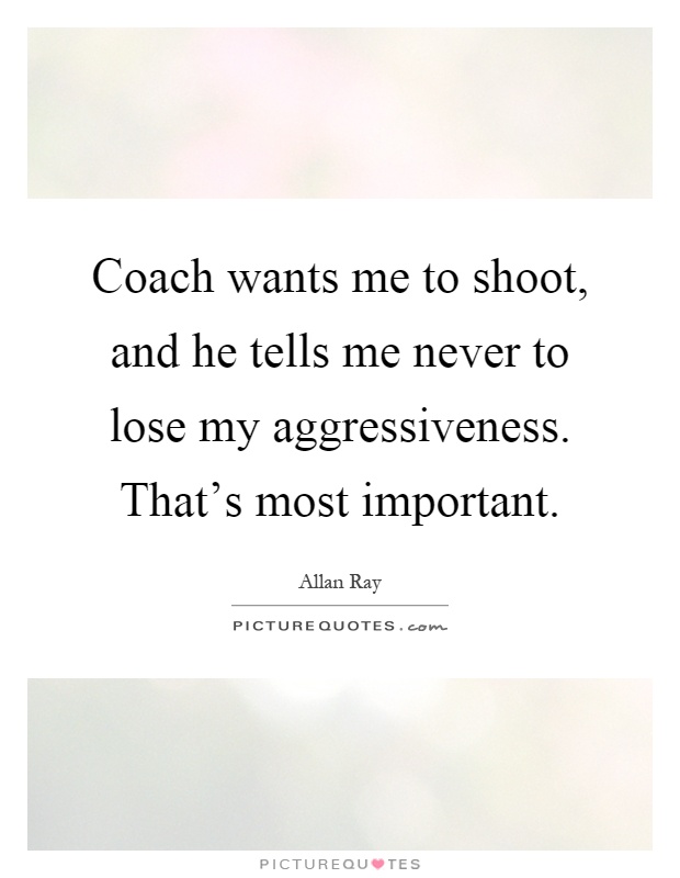 Coach wants me to shoot, and he tells me never to lose my aggressiveness. That's most important Picture Quote #1