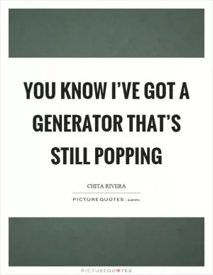You know I’ve got a generator that’s still popping Picture Quote #1