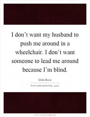 I don’t want my husband to push me around in a wheelchair. I don’t want someone to lead me around because I’m blind Picture Quote #1
