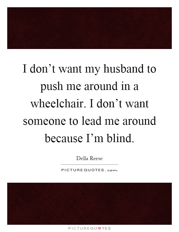 I don't want my husband to push me around in a wheelchair. I don't want someone to lead me around because I'm blind Picture Quote #1
