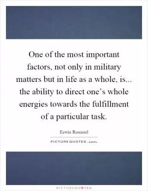 One of the most important factors, not only in military matters but in life as a whole, is... the ability to direct one’s whole energies towards the fulfillment of a particular task Picture Quote #1