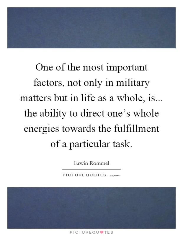 One of the most important factors, not only in military matters but in life as a whole, is... the ability to direct one's whole energies towards the fulfillment of a particular task Picture Quote #1