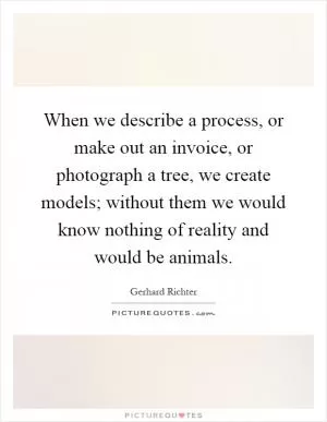 When we describe a process, or make out an invoice, or photograph a tree, we create models; without them we would know nothing of reality and would be animals Picture Quote #1
