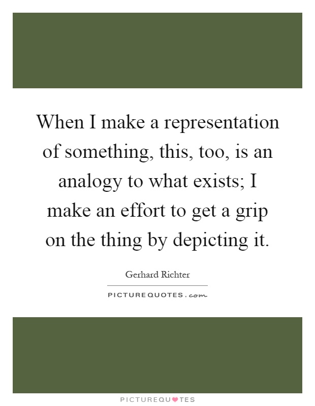 When I make a representation of something, this, too, is an analogy to what exists; I make an effort to get a grip on the thing by depicting it Picture Quote #1