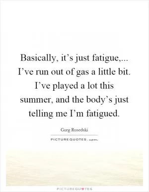 Basically, it’s just fatigue,... I’ve run out of gas a little bit. I’ve played a lot this summer, and the body’s just telling me I’m fatigued Picture Quote #1